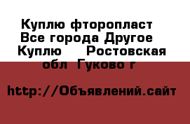 Куплю фторопласт - Все города Другое » Куплю   . Ростовская обл.,Гуково г.